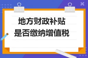 财政補貼收入是否需要繳納增值稅？若是需要繳納，增值稅率多少？